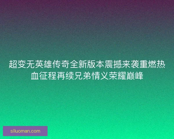 超变无英雄传奇全新版本震撼来袭重燃热血征程再续兄弟情义荣耀巅峰
