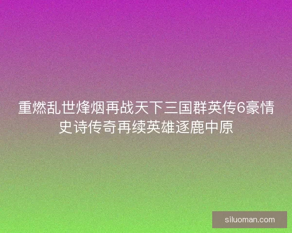 重燃乱世烽烟再战天下三国群英传6豪情史诗传奇再续英雄逐鹿中原