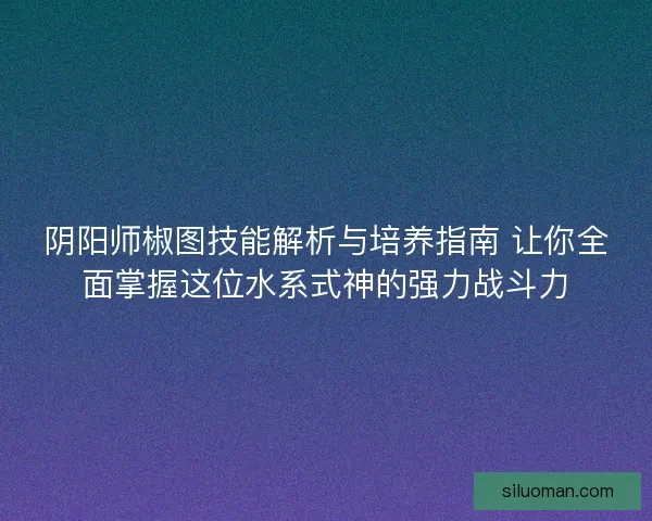 阴阳师椒图技能解析与培养指南 让你全面掌握这位水系式神的强力战斗力
